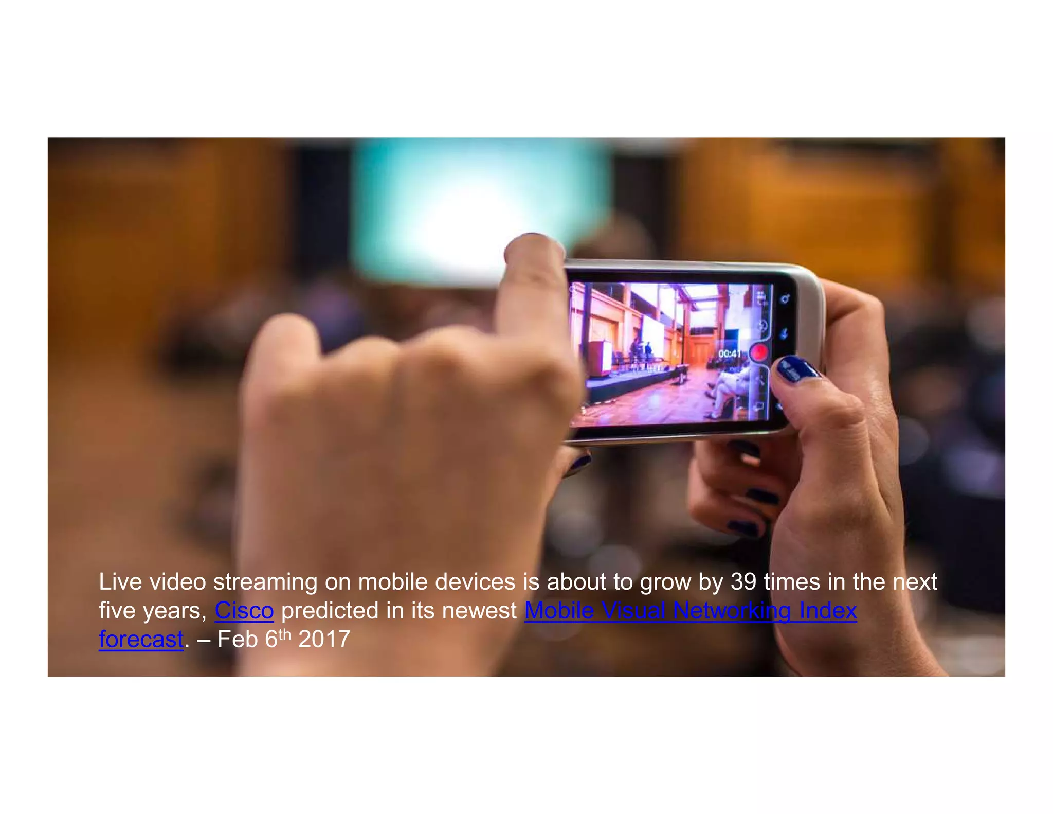 Live video streaming on mobile devices is about to grow by 39 times in the next
five years, Cisco predicted in its newest Mobile Visual Networking Index
forecast. – Feb 6th 2017
 
