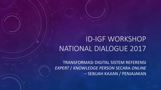 ID-IGF WORKSHOP
NATIONAL DIALOGUE 2017
TRANSFORMASI DIGITAL SISTEM REFERENSI
EXPERT / KNOWLEDGE PERSON SECARA ONLINE
– SEB...