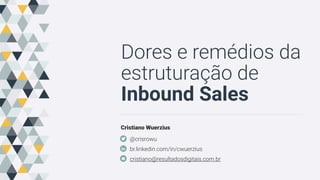 Dores e remédios da
estruturação de
Inbound Sales
Cristiano Wuerzius
@crisrowu
br.linkedin.com/in/cwuerzius
rwcristiano@gmail.com
 