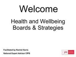 Welcome Health and Wellbeing Boards & Strategies Facilitated by Rachel Harris National Expert Advisor CfPS 