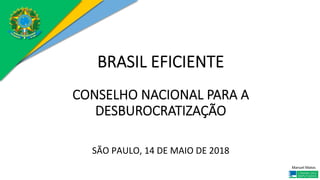 Manuel	Matos	
BRASIL EFICIENTE

CONSELHO NACIONAL PARA A
DESBUROCRATIZAÇÃO

SÃO	PAULO,	14	DE	MAIO	DE	2018	
 