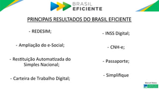 Manuel	Matos	
PRINCIPAIS RESULTADOS DO BRASIL EFICIENTE
-  REDESIM;	
-  Ampliação	do	e-Social;	
-  ResItuição	AutomaIzada	...