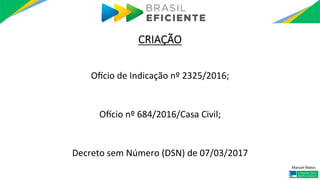 Manuel	Matos	
CRIAÇÃO
OPcio	de	Indicação	nº	2325/2016;	
	
	
OPcio	nº	684/2016/Casa	Civil;	
	
	
Decreto	sem	Número	(DSN)	de...