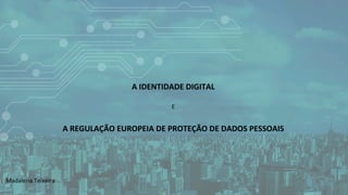 A	IDENTIDADE	DIGITAL		
E		
A	REGULAÇÃO	EUROPEIA	DE	PROTEÇÃO	DE	DADOS	PESSOAIS	
	
	
	
	
	
	
Madalena	Teixeira	
 