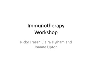 Immunotherapy
Workshop
Ricky Frazer, Claire Higham and
Joanne Upton
 