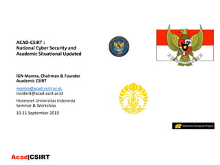 ACAD-CSIRT :
National Cyber Security and
Academic Situational Updated
IGN Mantra, Chairman & Founder
Academic CSIRT
mantra@acad-csirt.or.id,
incident@acad-csirt.or.id
Honeynet Universitas Indonesia
Seminar & Workshop
10-11 September 2019
 