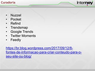 Curadoria
• Nuzzel
• Pocket
• Refind
• Trendsmap
• Google Trends
• Twitter Moments
• Feedly
https://br.blog.wordpress.com/2017/09/12/8-
fontes-de-informacao-para-criar-conteudo-para-o-
seu-site-ou-blog/
 