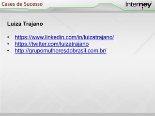 Luiza Trajano
• https://www.linkedin.com/in/luizatrajano/
• https://twitter.com/luizatrajano
• http://grupomulheresdobrasil.com.br/
Cases de Sucesso
 
