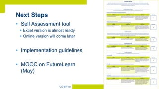 [
56CC-BY 4.0
• Self Assessment tool
 Excel version is almost ready
 Online version will come later
• Implementation guidelines
• MOOC on FutureLearn
(May)
 