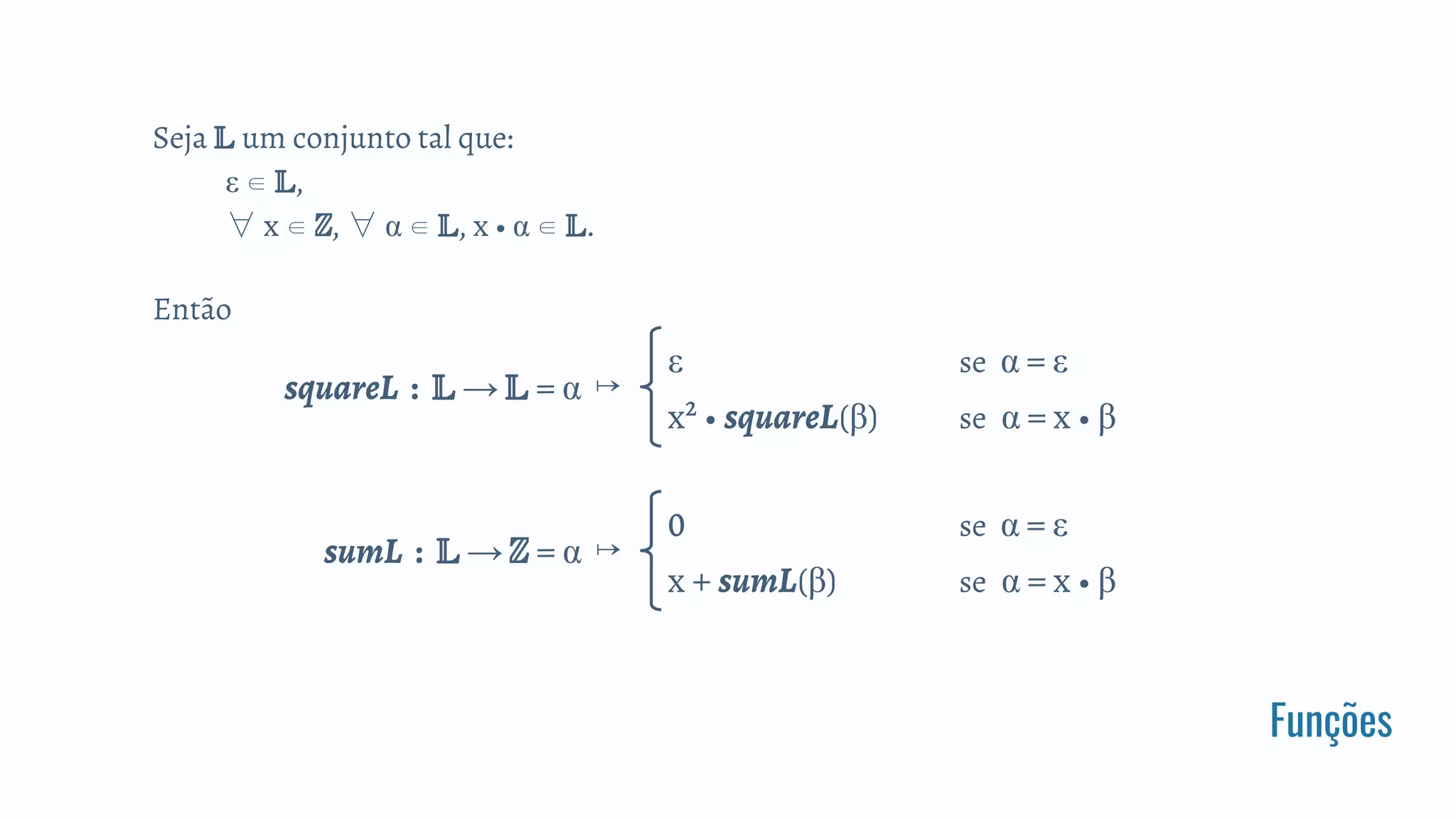 Funções
Seja um conjunto tal que:
ε ∈ ,
∀ x ∈ ℤ, ∀ α ∈ , x • α ∈ .
Então
squareL : → = α ↦
ε se α = ε
x² • squareL(β) se α = x • β
sumL : → ℤ = α ↦
0 se α = ε
x + sumL(β) se α = x • β
 