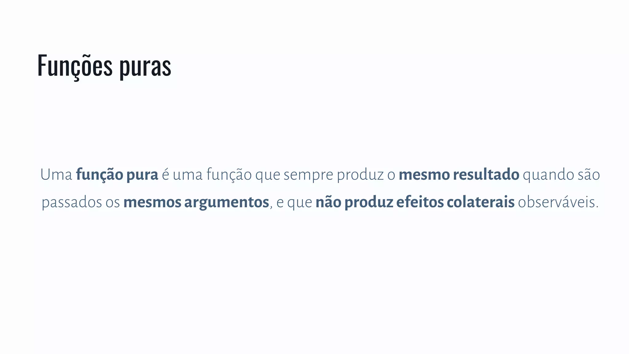 Uma função pura é uma função que sempre produz o mesmo resultado quando são
passados os mesmos argumentos, e que não produz efeitos colaterais observáveis.
Funções puras
 