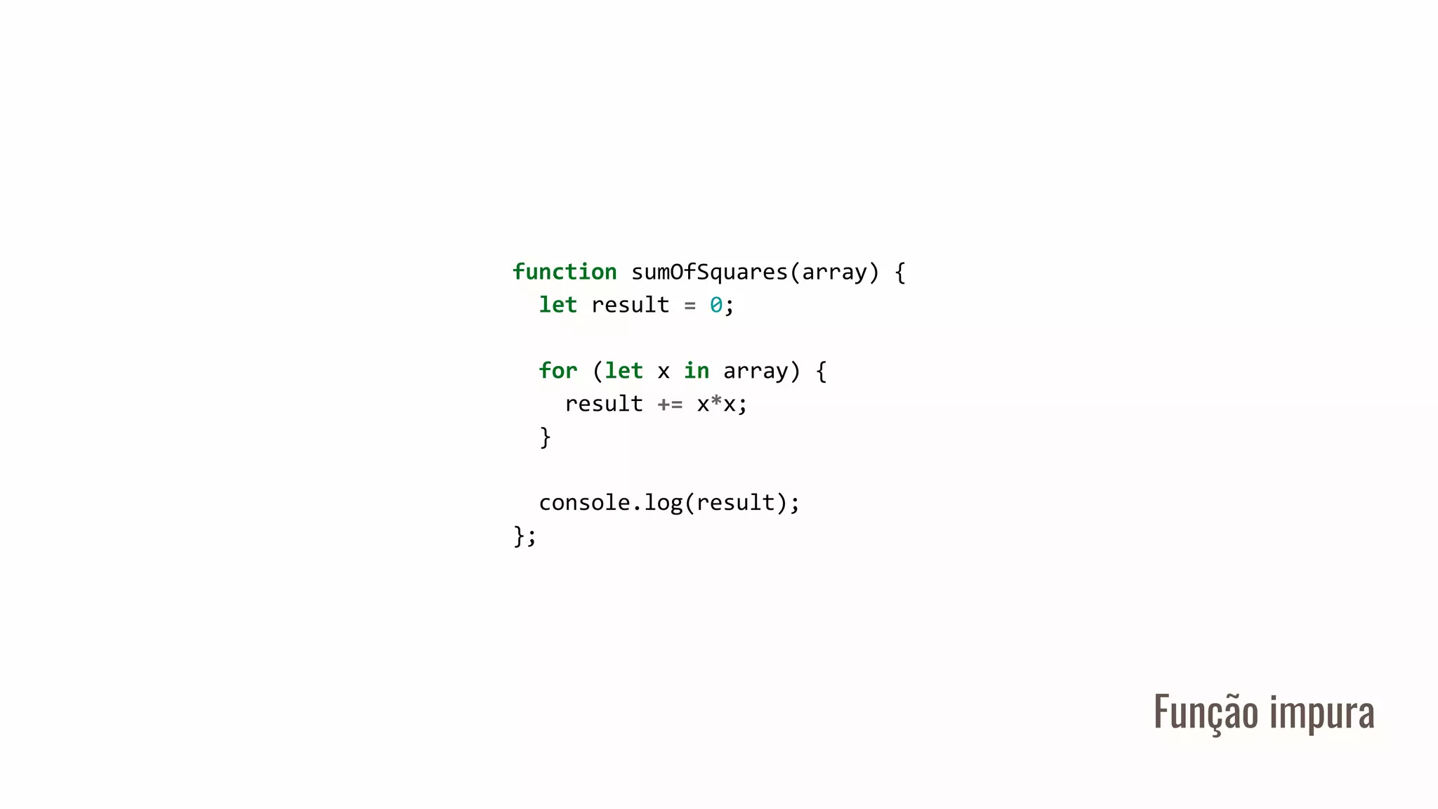 Função impura
function sumOfSquares(array) {
let result = 0;
for (let x in array) {
result += x*x;
}
console.log(result);
};
 