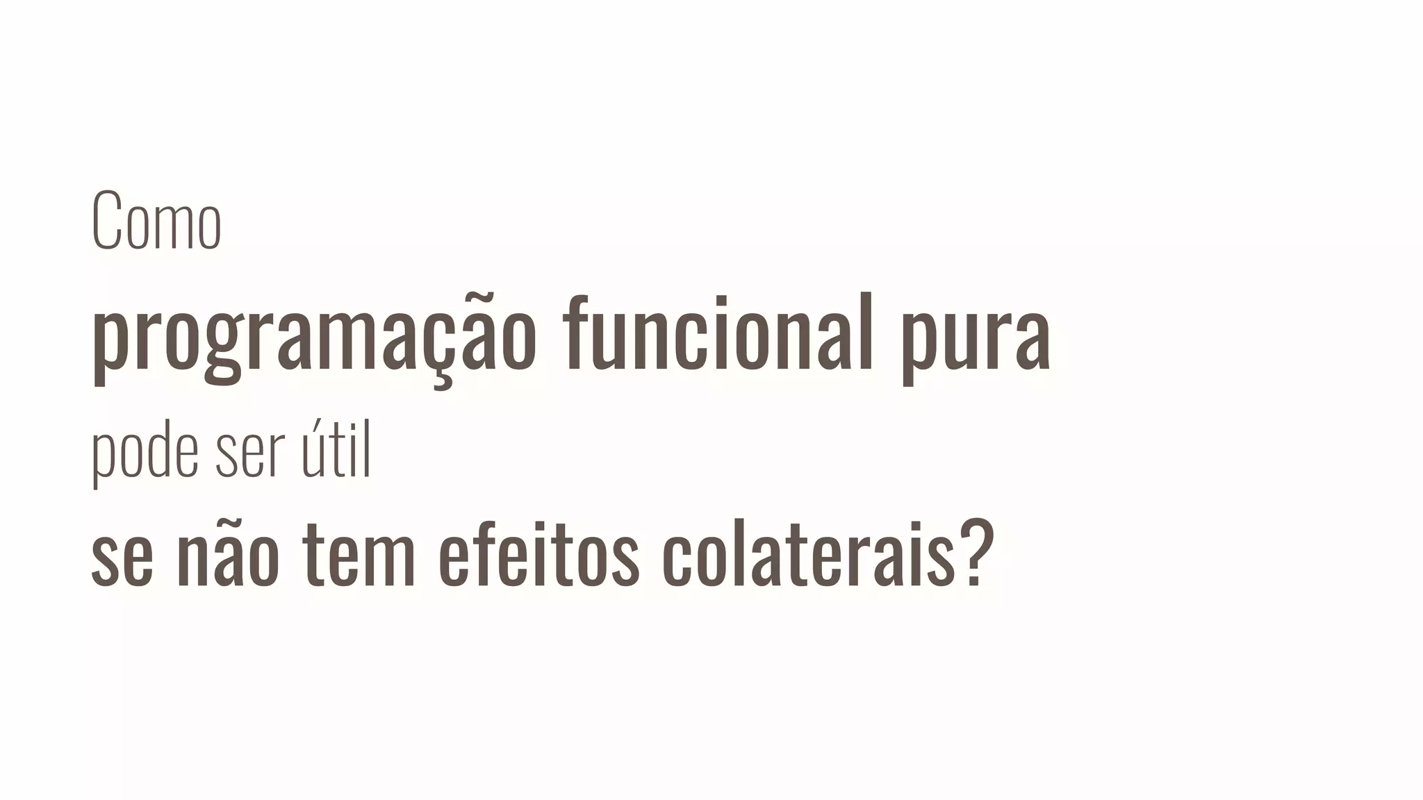 Como
programação funcional pura
pode ser útil
se não tem efeitos colaterais?
 