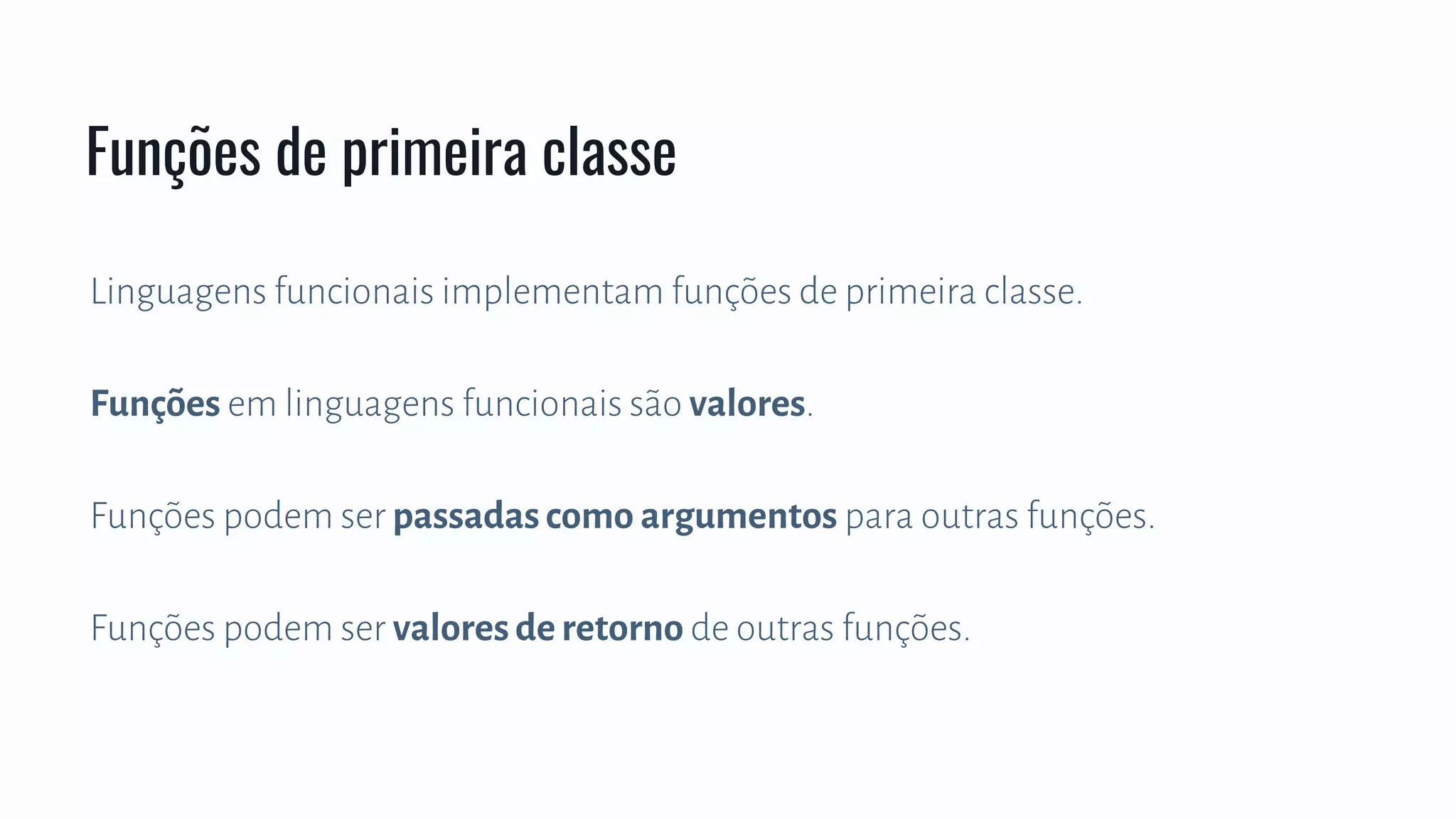Linguagens funcionais implementam funções de primeira classe.
Funções em linguagens funcionais são valores.
Funções podem ser passadas como argumentos para outras funções.
Funções podem ser valores de retorno de outras funções.
Funções de primeira classe
 