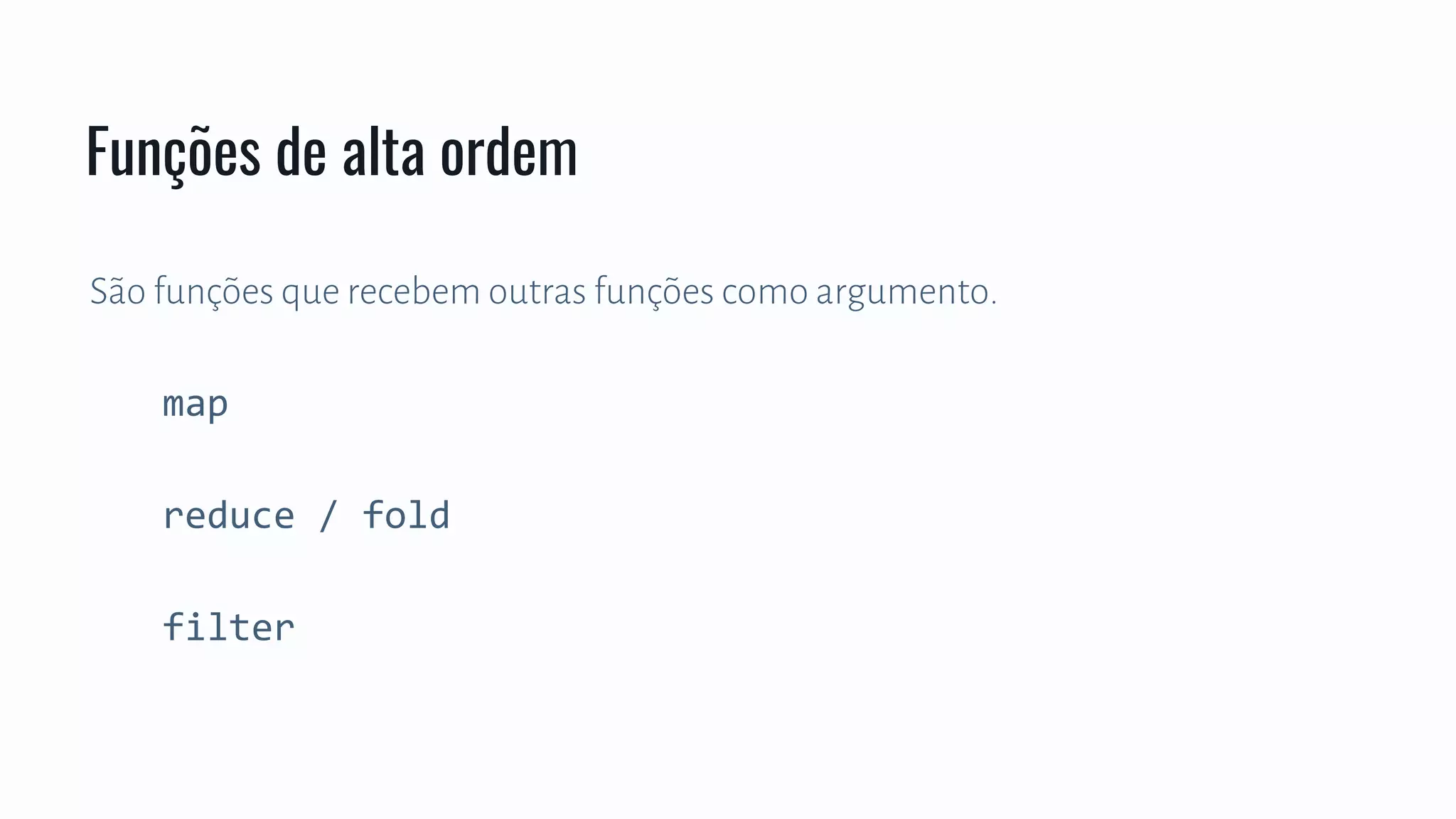 São funções que recebem outras funções como argumento.
map
reduce / fold
filter
Funções de alta ordem
 