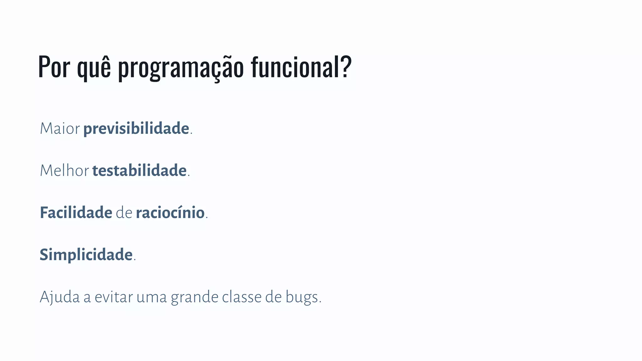 Maior previsibilidade.
Melhor testabilidade.
Facilidade de raciocínio.
Simplicidade.
Ajuda a evitar uma grande classe de bugs.
Por quê programação funcional?
 