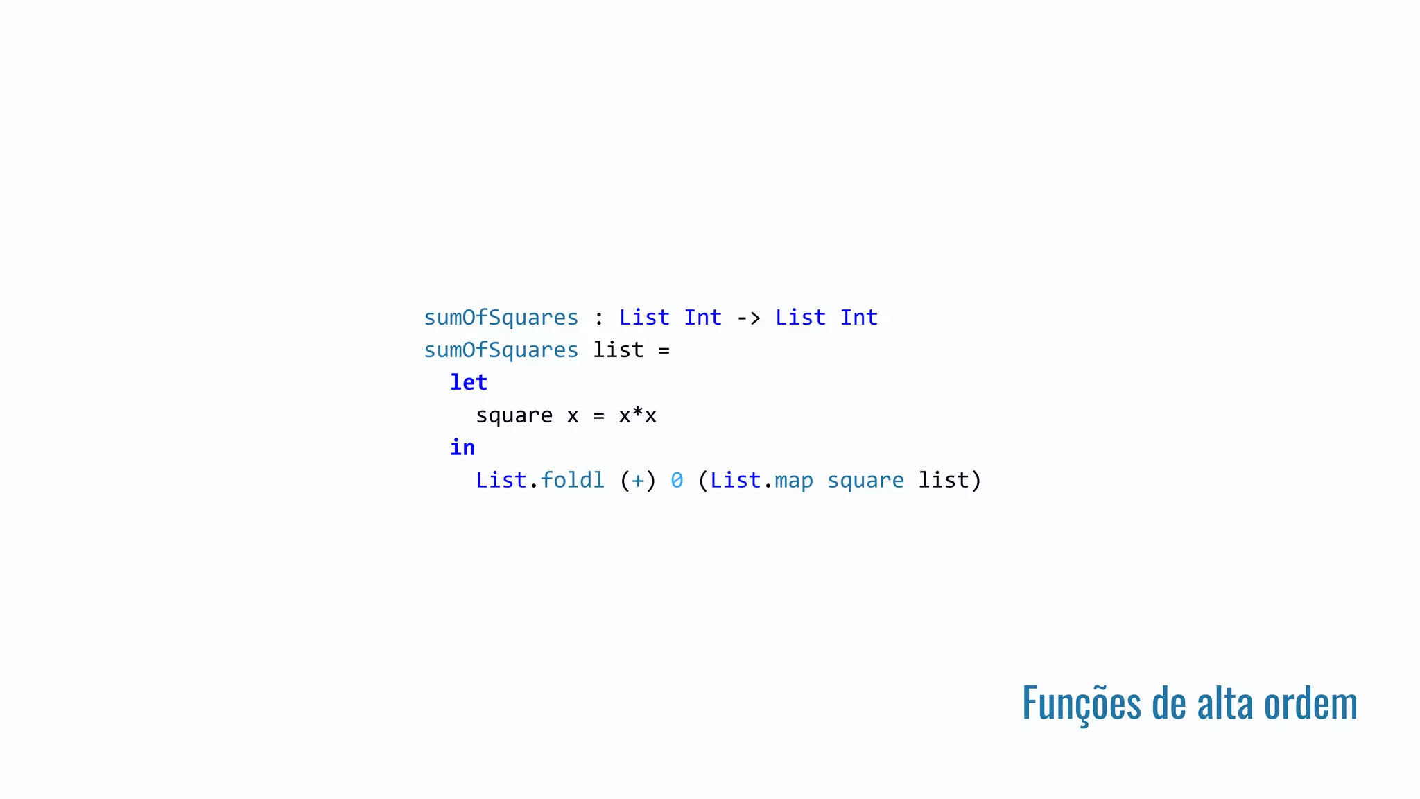 Funções de alta ordem
sumOfSquares : List Int -> List Int
sumOfSquares list =
let
square x = x*x
in
List.foldl (+) 0 (List.map square list)
 