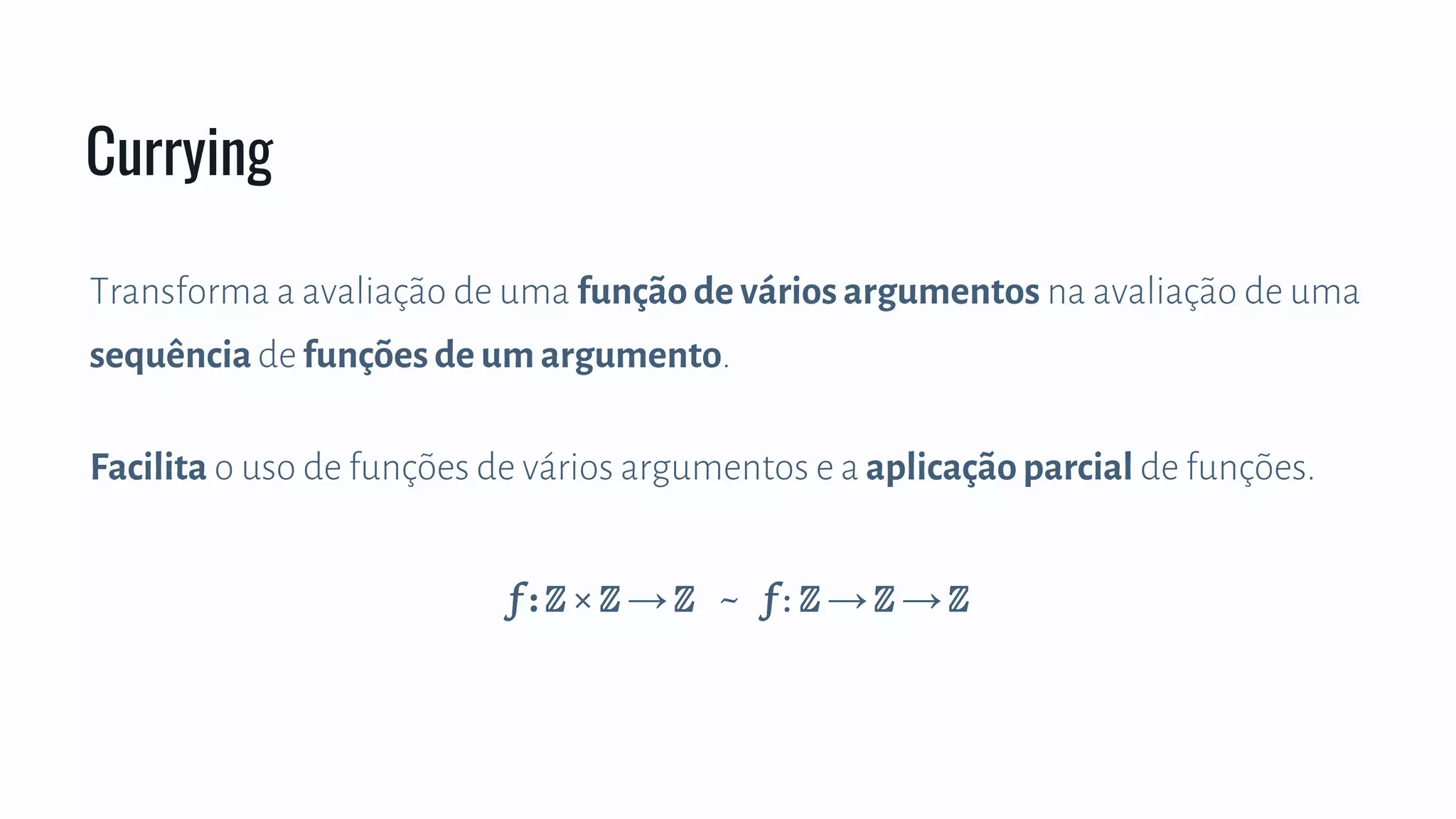 Transforma a avaliação de uma função de vários argumentos na avaliação de uma
sequênciade funções de um argumento.
Facilita o uso de funções de vários argumentos e a aplicação parcial de funções.
Currying
f : ℤ × ℤ → ℤ ~ f : ℤ → ℤ → ℤ
 