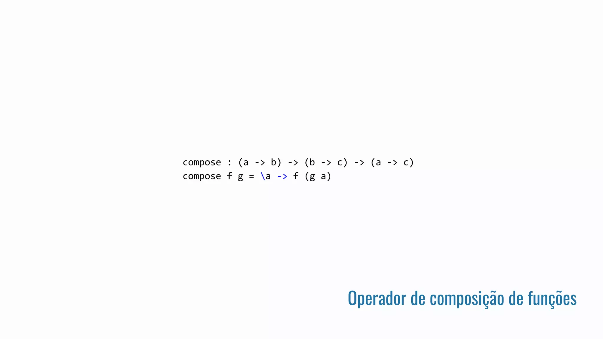 Operador de composição de funções
compose : (a -> b) -> (b -> c) -> (a -> c)
compose f g = a -> f (g a)
 