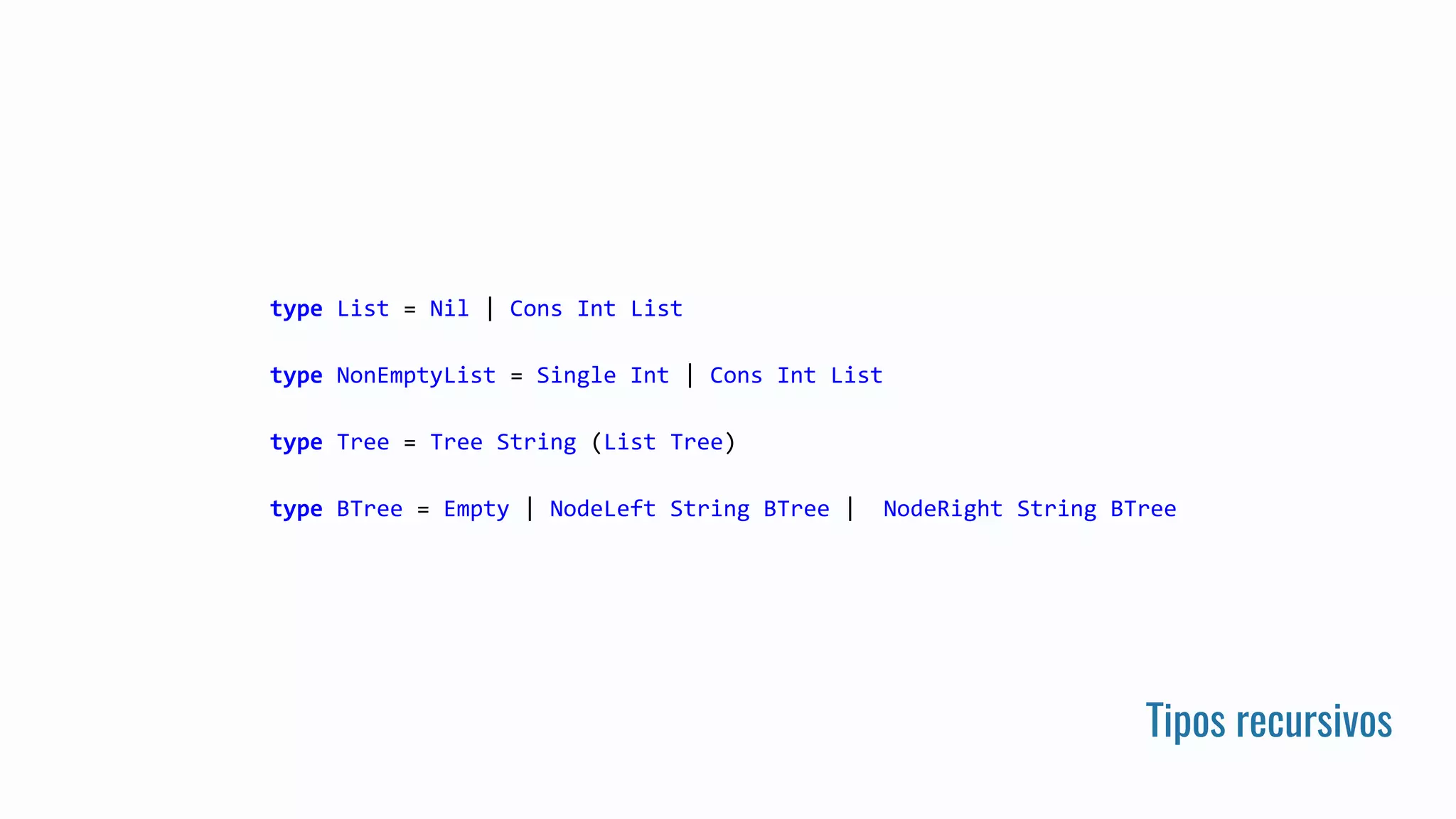 Tipos recursivos
type List = Nil | Cons Int List
type NonEmptyList = Single Int | Cons Int List
type Tree = Tree String (List Tree)
type BTree = Empty | NodeLeft String BTree | NodeRight String BTree
 