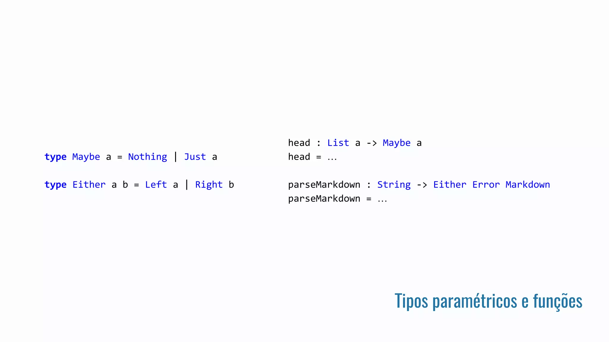 Tipos paramétricos e funções
type Maybe a = Nothing | Just a
type Either a b = Left a | Right b
head : List a -> Maybe a
head = …
parseMarkdown : String -> Either Error Markdown
parseMarkdown = …
 