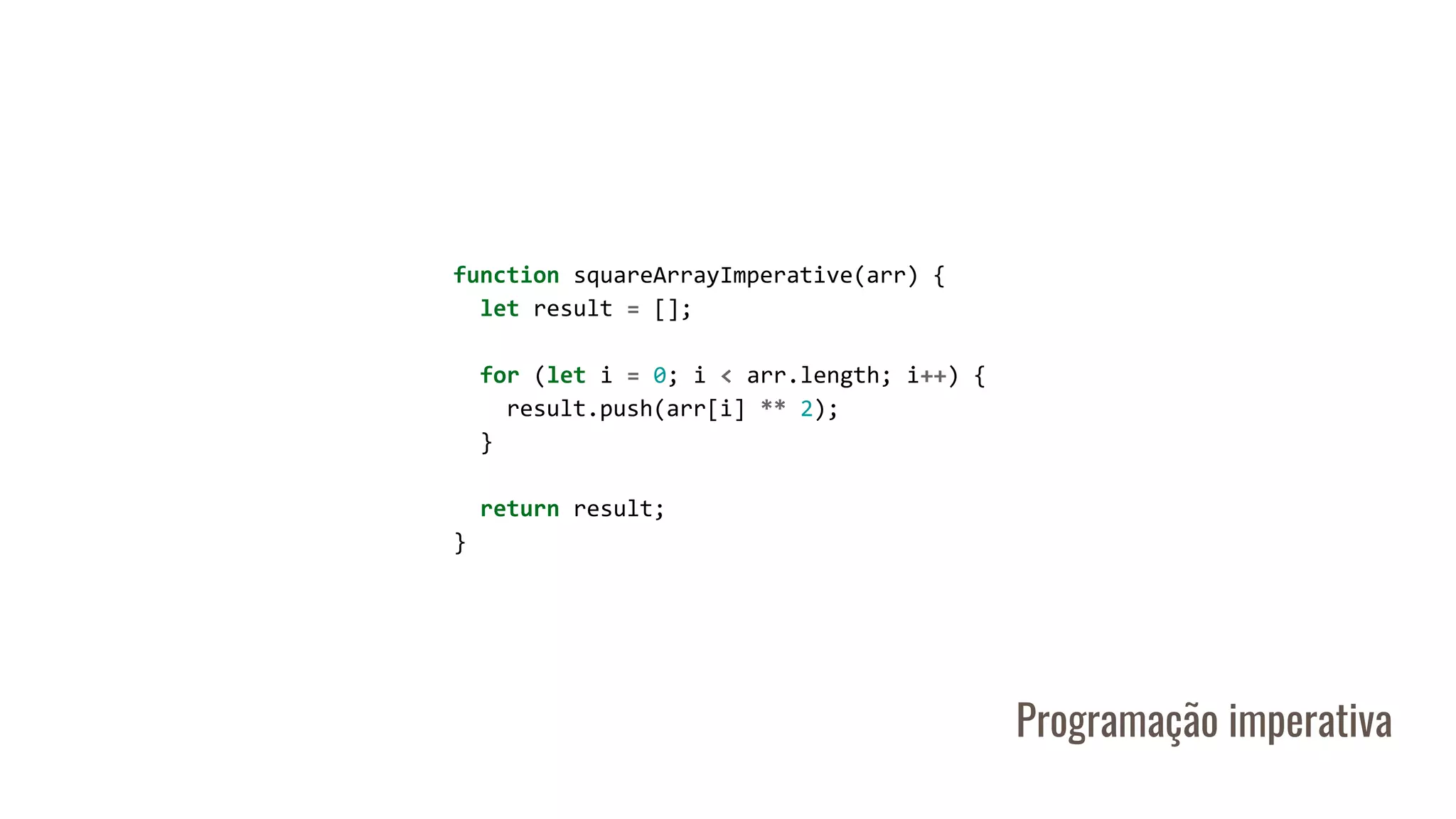 function squareArrayImperative(arr) {
let result = [];
for (let i = 0; i < arr.length; i++) {
result.push(arr[i] ** 2);
}
return result;
}
Programação imperativa
 