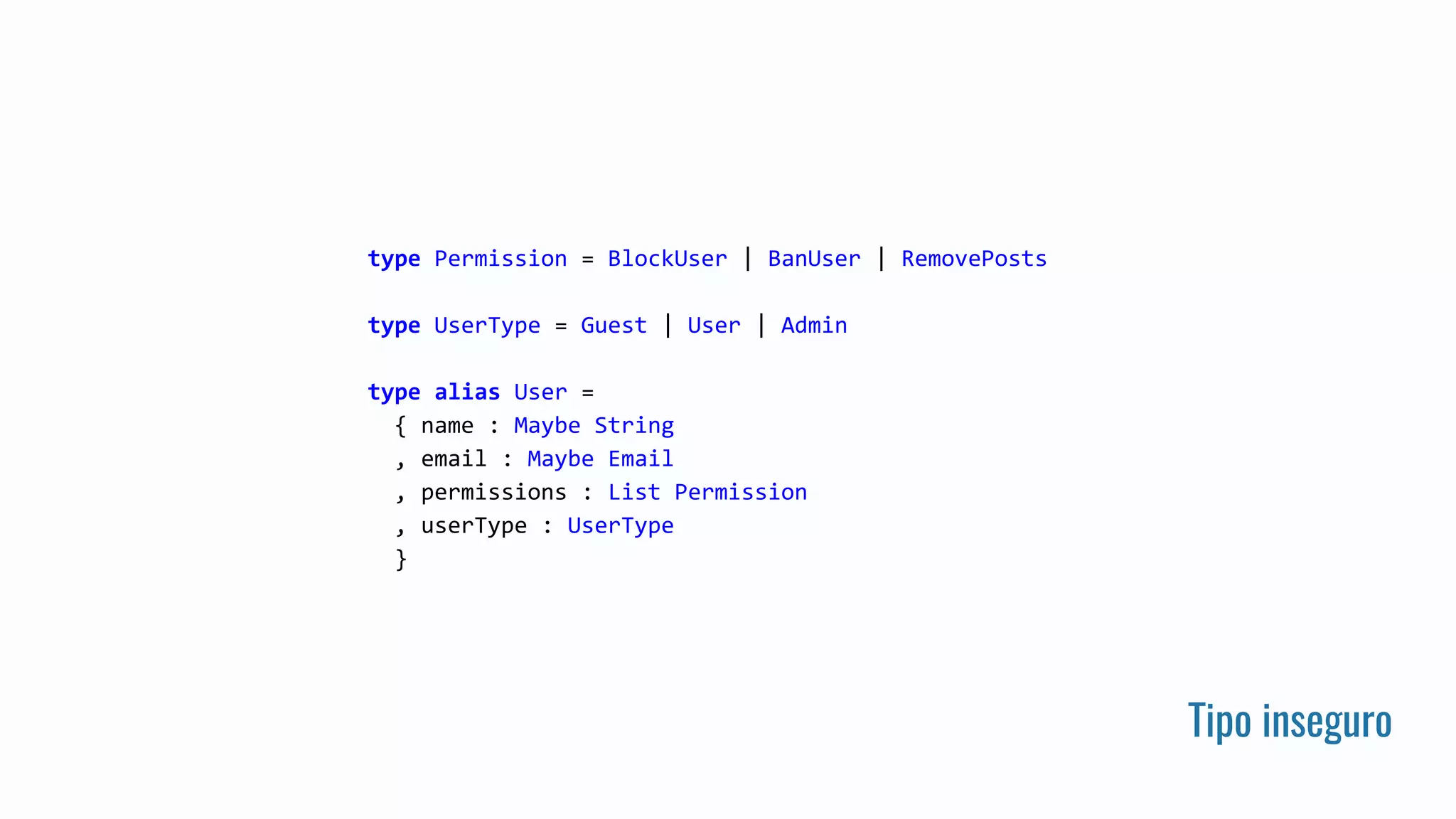 Tipo inseguro
type Permission = BlockUser | BanUser | RemovePosts
type UserType = Guest | User | Admin
type alias User =
{ name : Maybe String
, email : Maybe Email
, permissions : List Permission
, userType : UserType
}
 