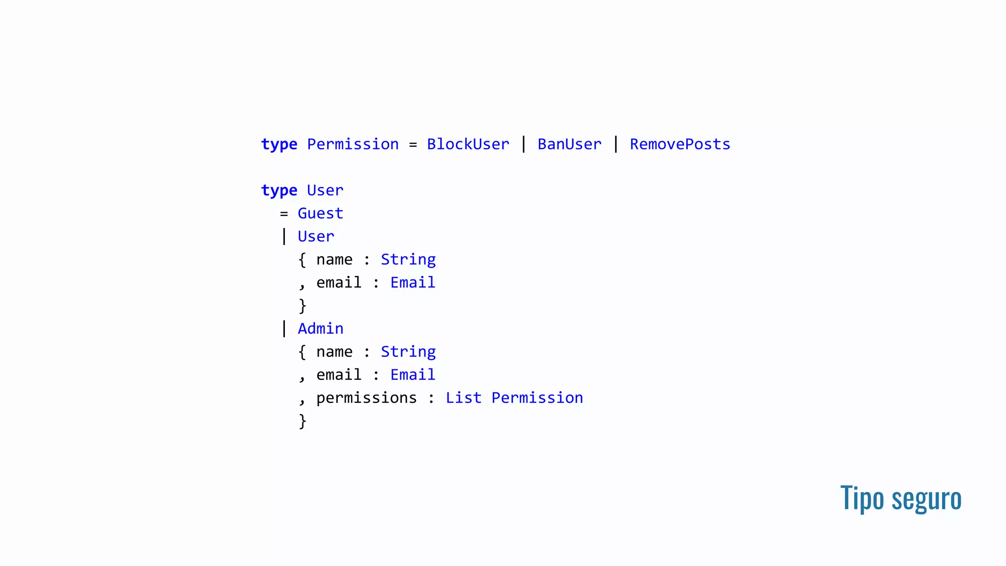 Tipo seguro
type Permission = BlockUser | BanUser | RemovePosts
type User
= Guest
| User
{ name : String
, email : Email
}
| Admin
{ name : String
, email : Email
, permissions : List Permission
}
 