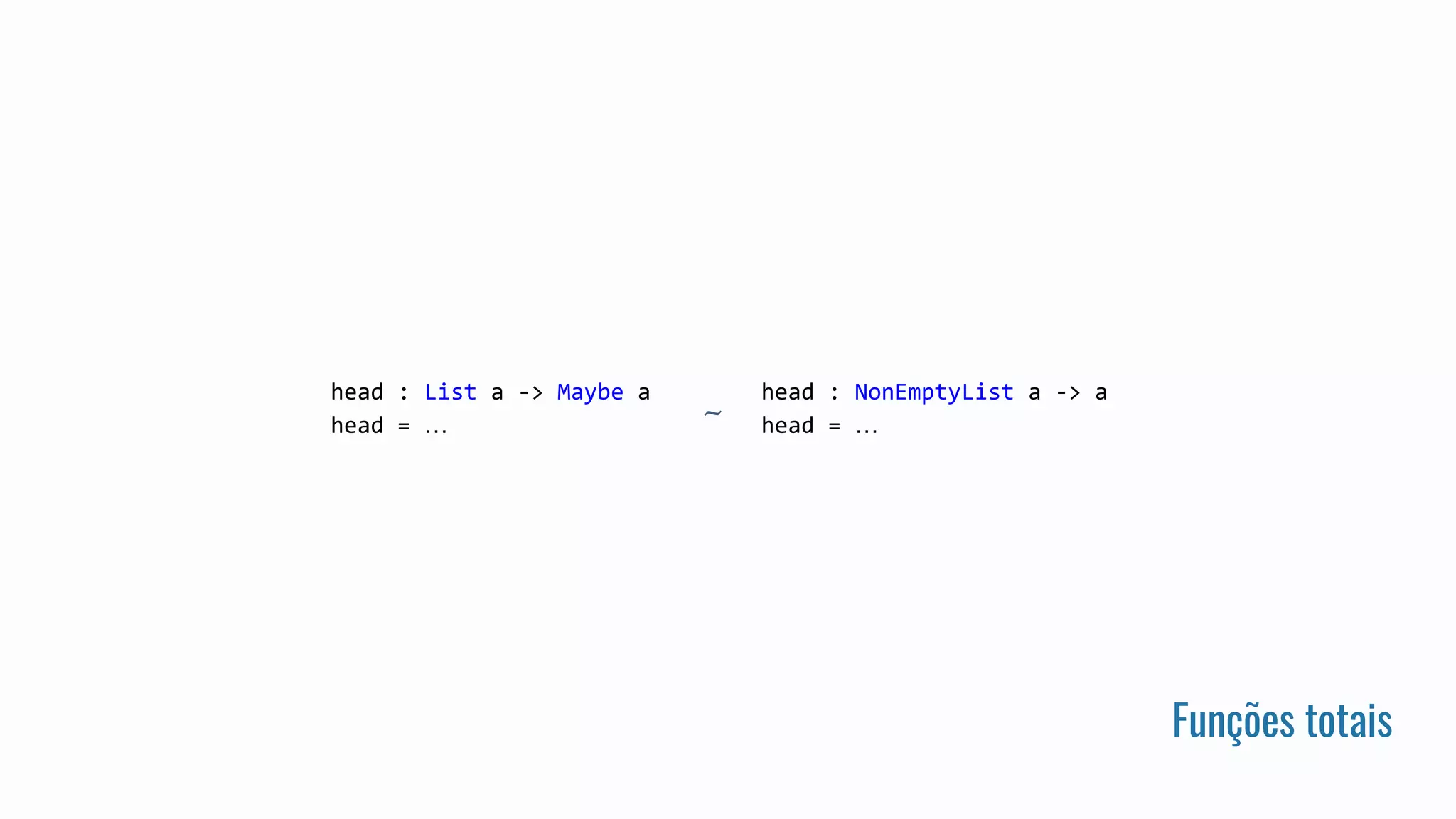 Funções totais
head : List a -> Maybe a
head = …
head : NonEmptyList a -> a
head = …~
 
