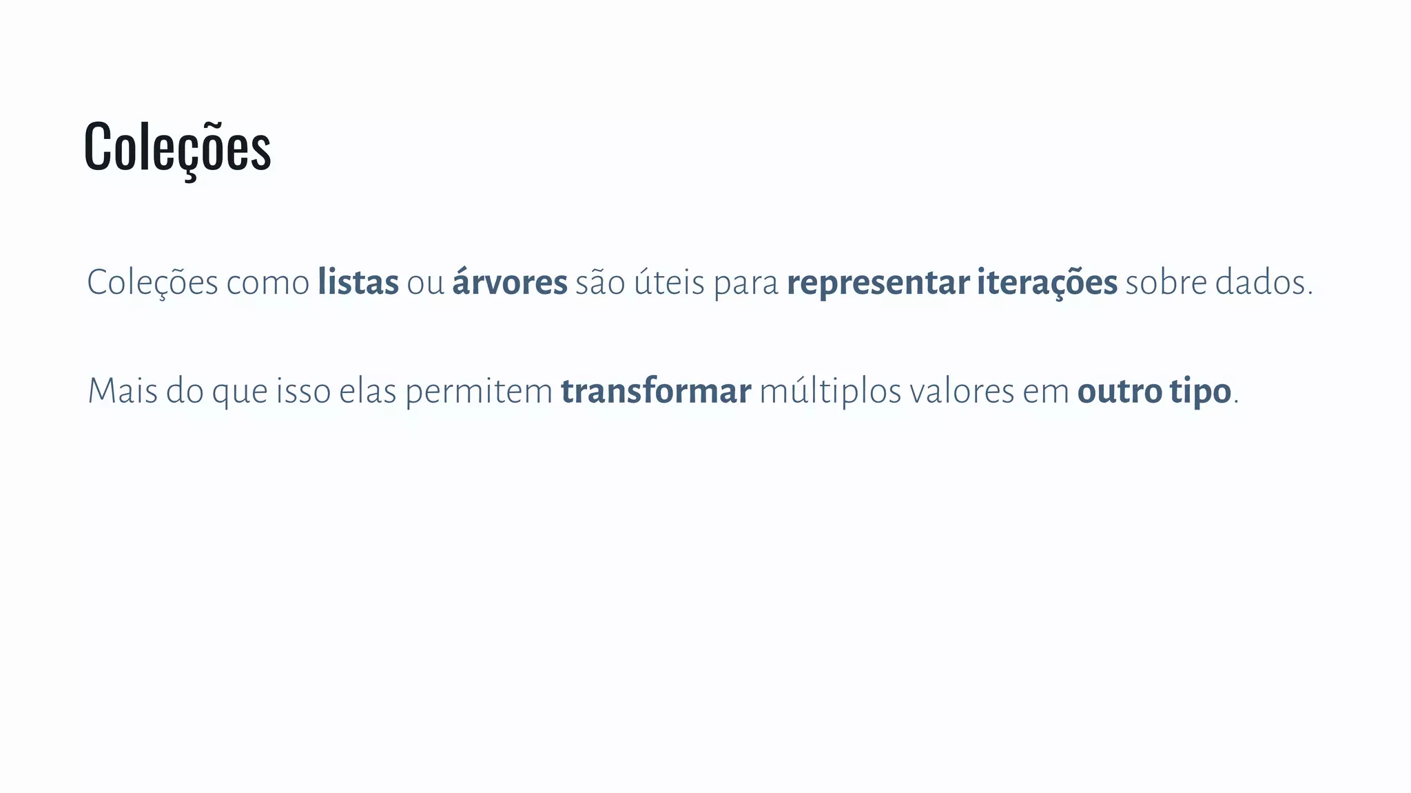 Coleções como listas ou árvores são úteis para representar iterações sobre dados.
Mais do que isso elas permitem transformar múltiplos valores em outro tipo.
Coleções
 
