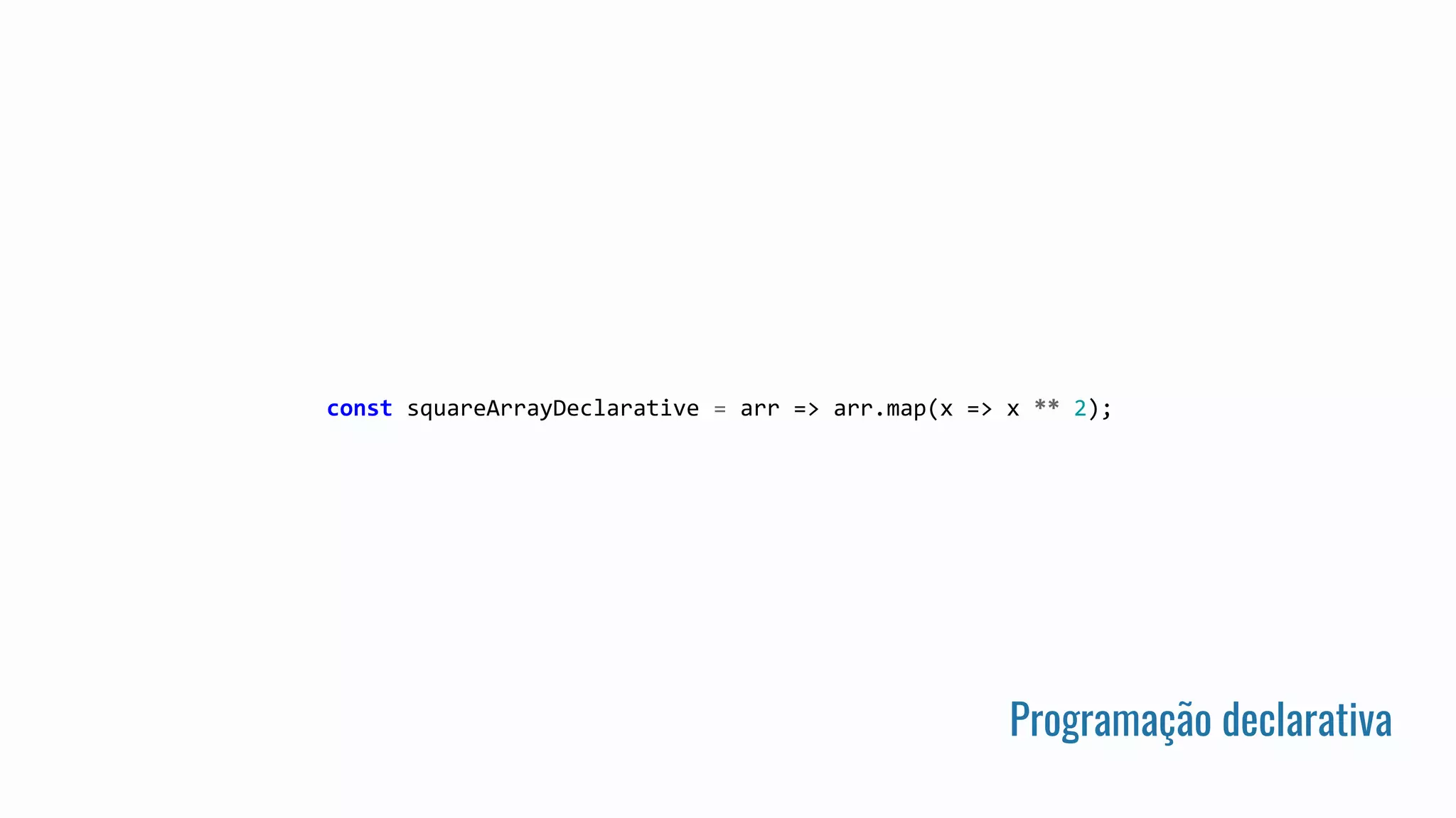 const squareArrayDeclarative = arr => arr.map(x => x ** 2);
Programação declarativa
 
