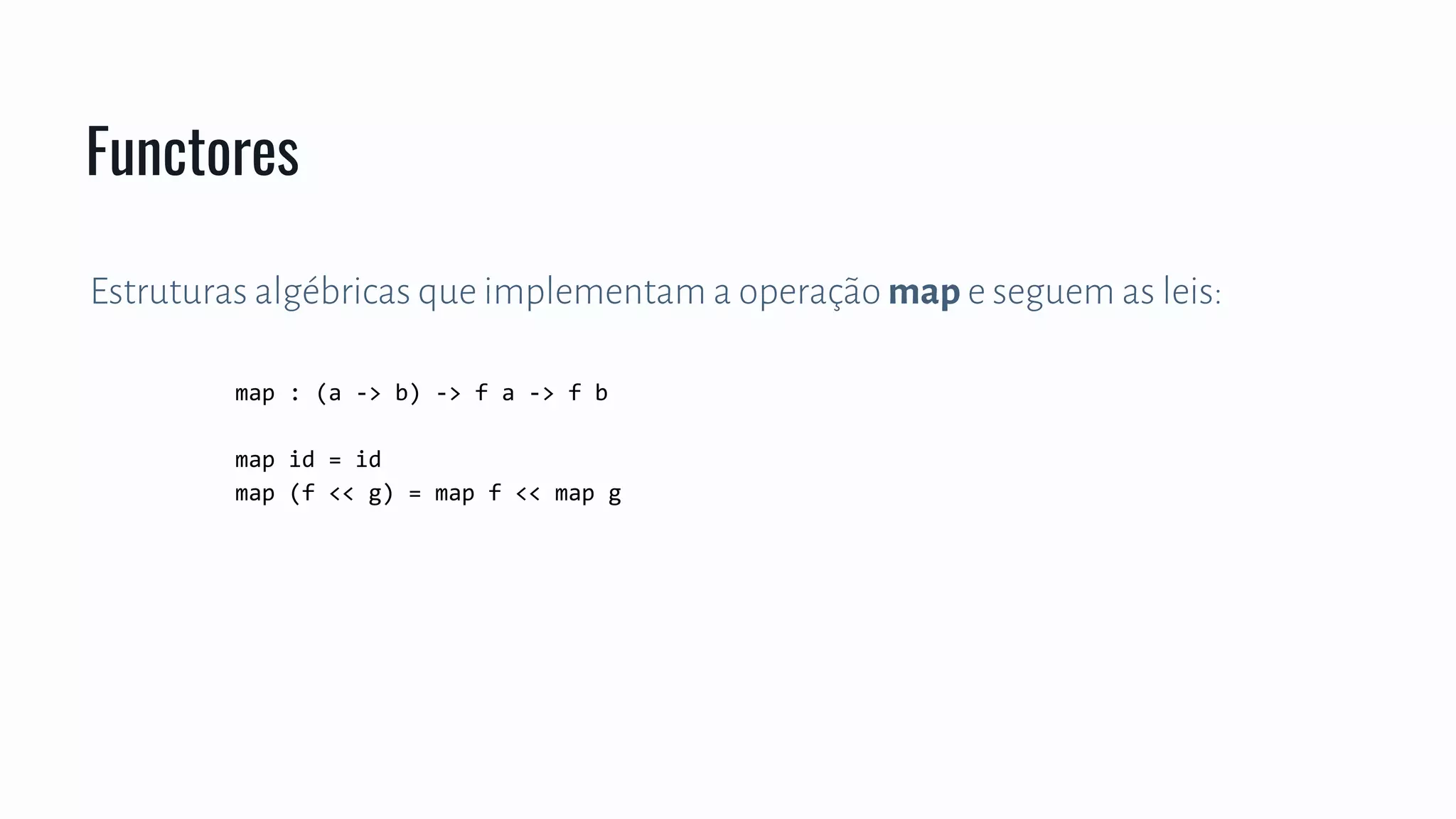 Estruturas algébricas que implementam a operação map e seguem as leis:
map : (a -> b) -> f a -> f b
map id = id
map (f << g) = map f << map g
Functores
 