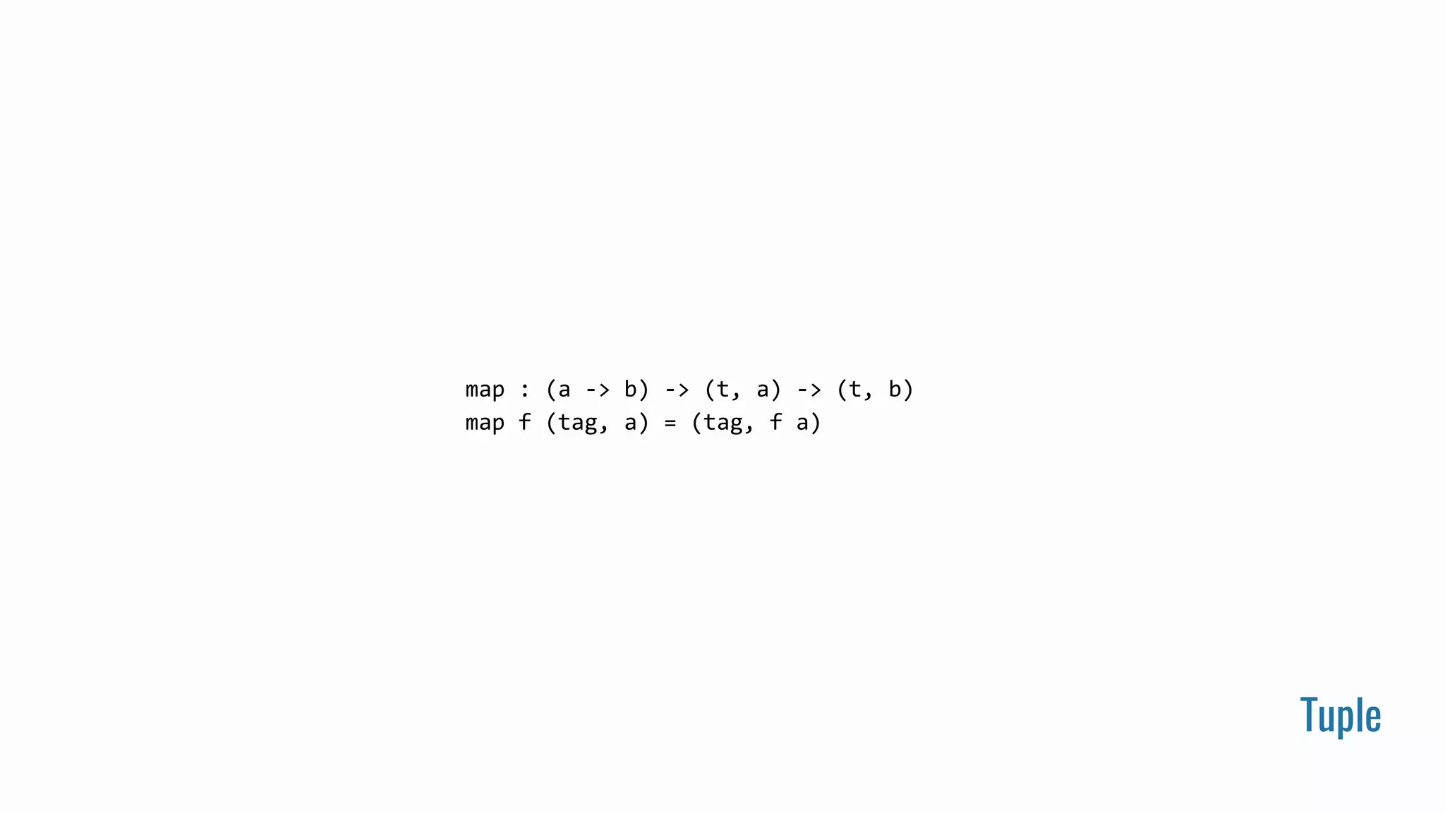 Tuple
map : (a -> b) -> (t, a) -> (t, b)
map f (tag, a) = (tag, f a)
 