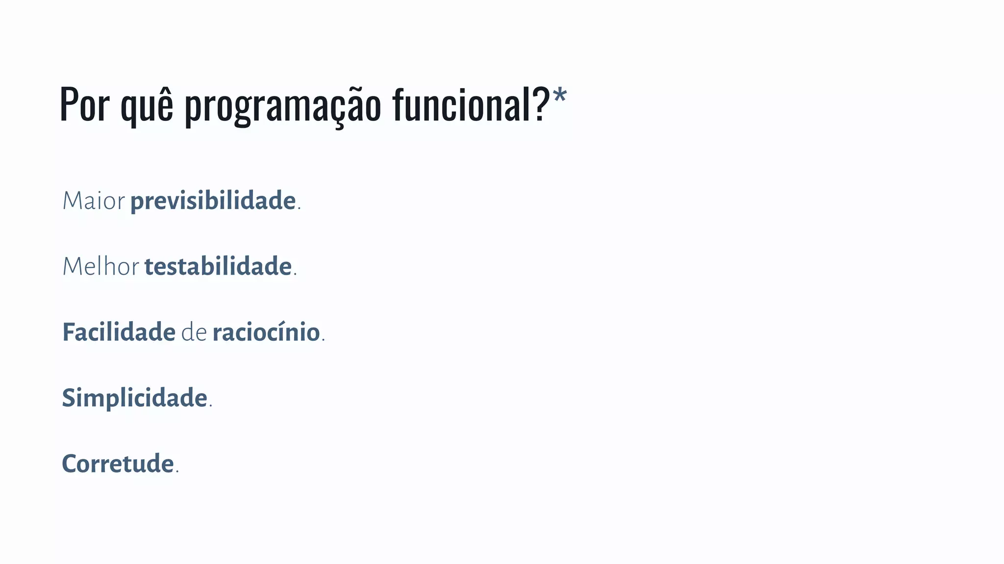 Maior previsibilidade.
Melhor testabilidade.
Facilidade de raciocínio.
Simplicidade.
Corretude.
Por quê programação funcional?*
 