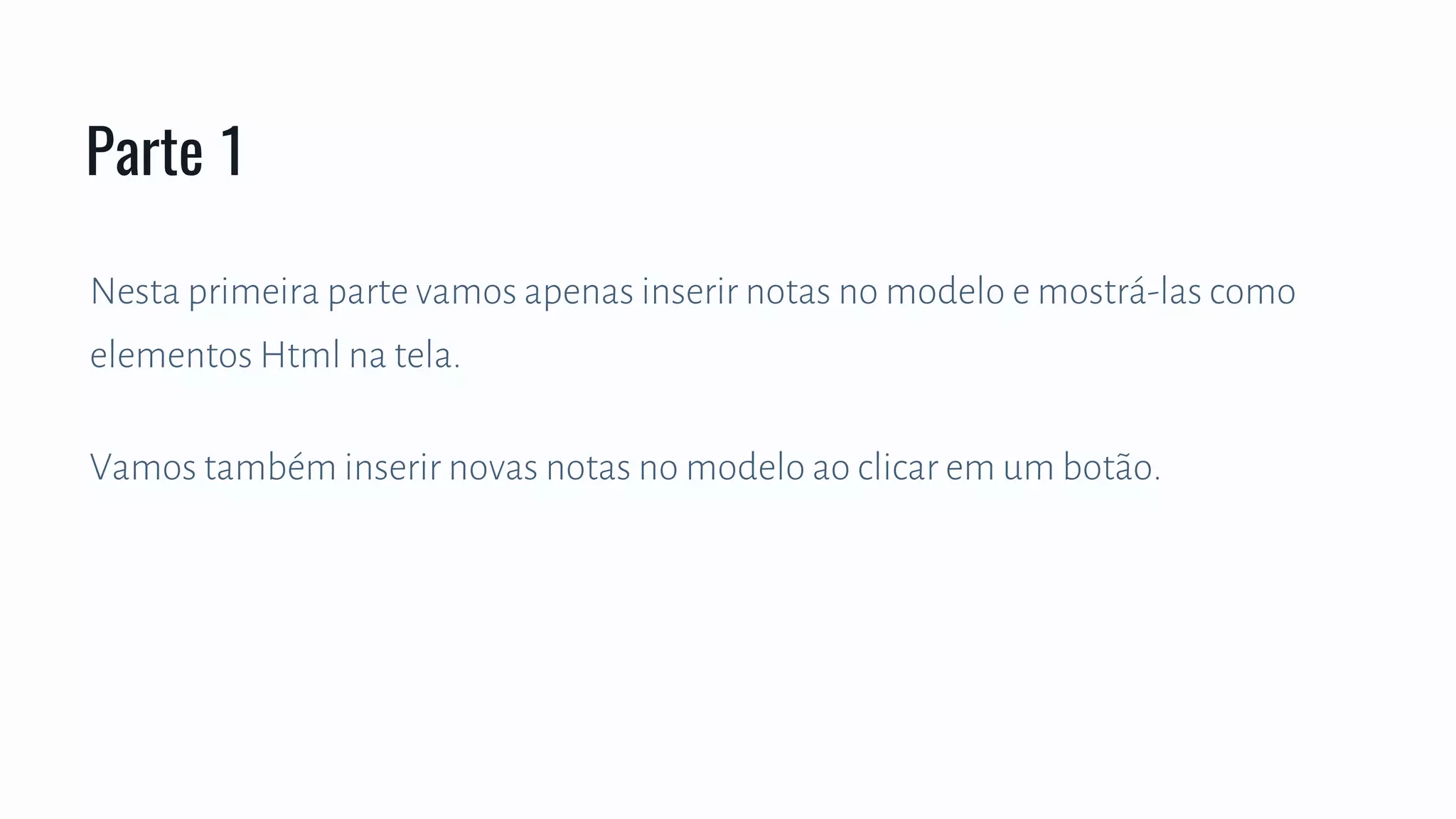 Nesta primeira parte vamos apenas inserir notas no modelo e mostrá-las como
elementos Html na tela.
Vamos também inserir novas notas no modelo ao clicar em um botão.
Parte 1
 