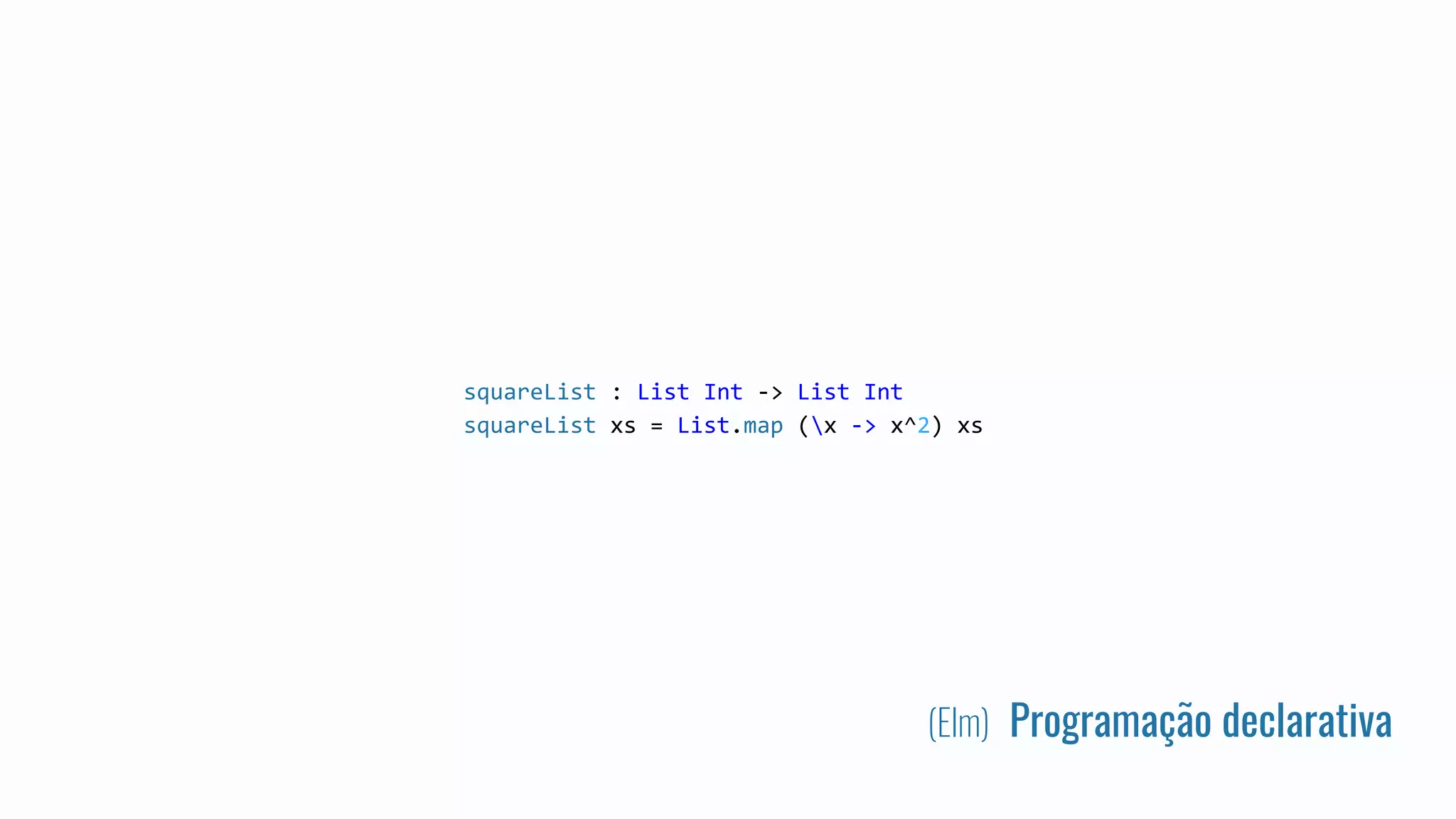 squareList : List Int -> List Int
squareList xs = List.map (x -> x^2) xs
(Elm) Programação declarativa
 