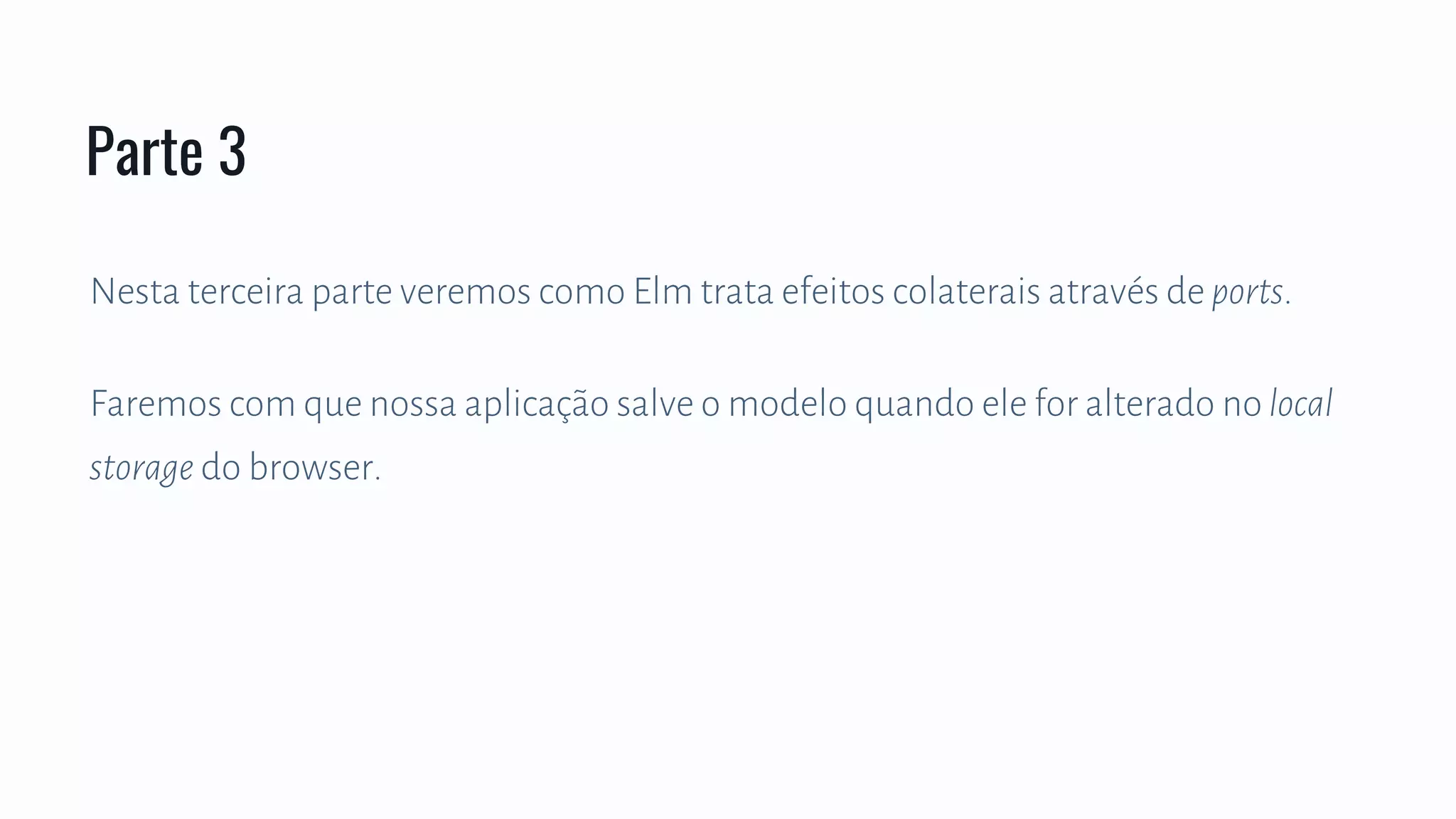 Nesta terceira parte veremos como Elm trata efeitos colaterais através de ports.
Faremos com que nossa aplicação salve o modelo quando ele for alterado no local
storage do browser.
Parte 3
 