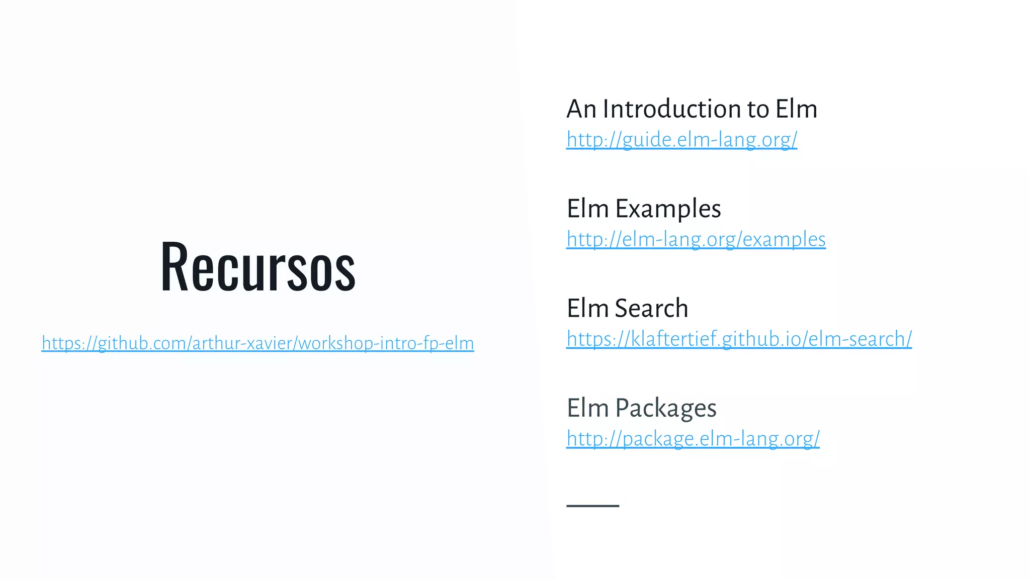Recursos
An Introduction to Elm
http://guide.elm-lang.org/
Elm Examples
http://elm-lang.org/examples
Elm Search
https://klaftertief.github.io/elm-search/
Elm Packages
http://package.elm-lang.org/
https://github.com/arthur-xavier/workshop-intro-fp-elm
 