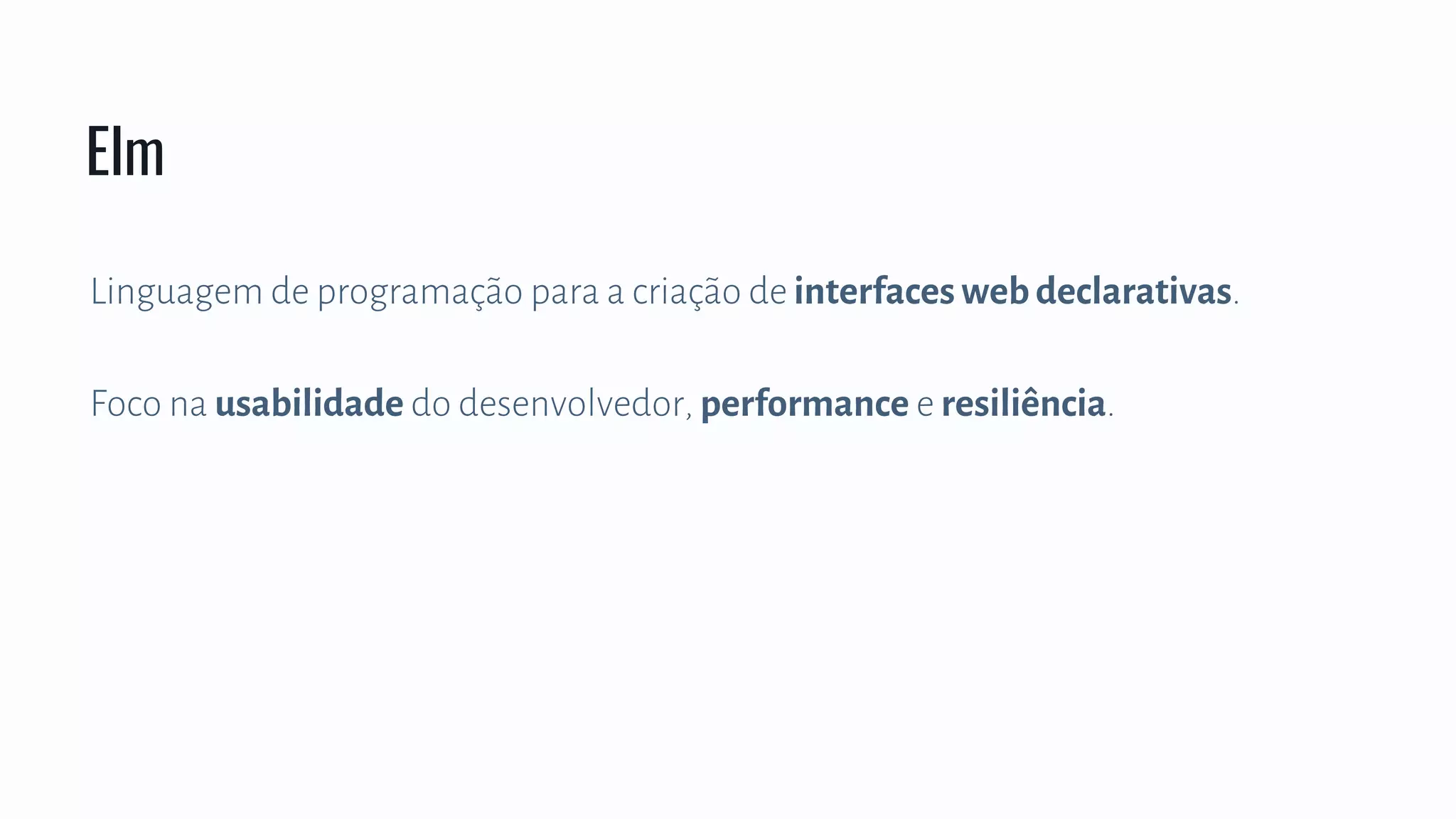 Linguagem de programação para a criação de interfaces web declarativas.
Foco na usabilidade do desenvolvedor, performance e resiliência.
Elm
 