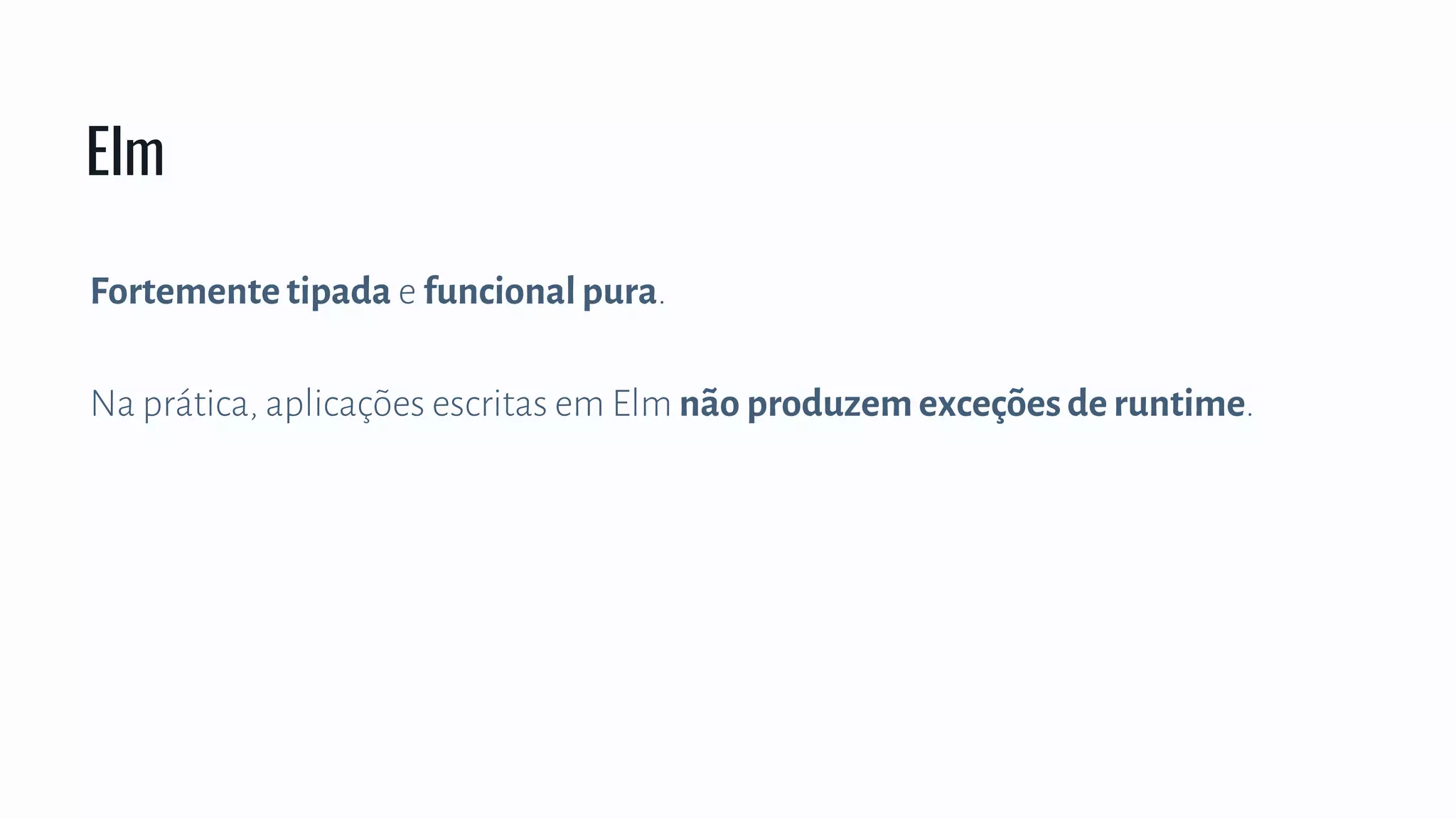 Fortemente tipada e funcional pura.
Na prática, aplicações escritas em Elm não produzem exceções de runtime.
Elm
 