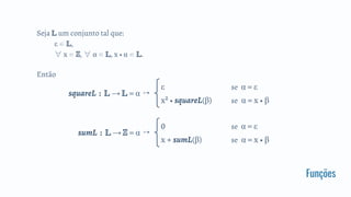 Funções
Seja um conjunto tal que:
ε ∈ ,
∀ x ∈ ℤ, ∀ α ∈ , x • α ∈ .
Então
squareL : → = α ↦
ε se α = ε
x² • squareL(β) se α = x • β
sumL : → ℤ = α ↦
0 se α = ε
x + sumL(β) se α = x • β
 