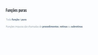 Toda função é pura.
Funções impuras são chamadas de procedimentos, rotinasou subrotinas.
Funções puras
 