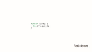 Função impura
function append(x) {
this.array.push(x);
}
 