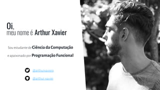 meu nome é Arthur Xavier
Oi,
Sou estudante de Ciência da Computação
e apaixonado por Programação Funcional
@arthurxavierx
@arthur-xavier
 