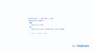 (Elm) Função pura
sumOfSquares : List Int -> Int
sumOfSquares list =
let
square x = x*x
in
List.foldl (+) 0 (List.map square list)
-- cadê o console.log??
 