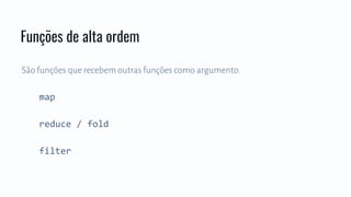 São funções que recebem outras funções como argumento.
map
reduce / fold
filter
Funções de alta ordem
 