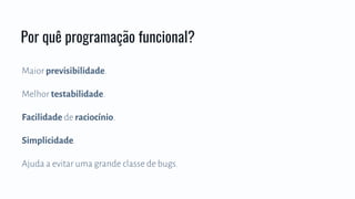 Maior previsibilidade.
Melhor testabilidade.
Facilidade de raciocínio.
Simplicidade.
Ajuda a evitar uma grande classe de bugs.
Por quê programação funcional?
 