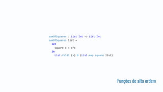 Funções de alta ordem
sumOfSquares : List Int -> List Int
sumOfSquares list =
let
square x = x*x
in
List.foldl (+) 0 (List.map square list)
 