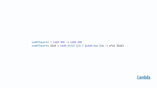 Lambda
sumOfSquares : List Int -> List Int
sumOfSquares list = List.foldl (+) 0 (List.map (x -> x*x) list)
 