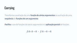 Transforma a avaliação de uma função de vários argumentos na avaliação de uma
sequênciade funções de um argumento.
Facilita o uso de funções de vários argumentos e a aplicação parcial de funções.
Currying
f : ℤ × ℤ → ℤ ~ f : ℤ → ℤ → ℤ
 